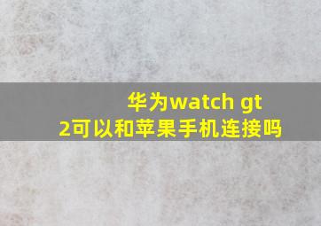 华为watch gt2可以和苹果手机连接吗